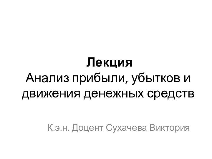 Лекция  Анализ прибыли, убытков и движения денежных средств  К.э.н. Доцент Сухачева Виктория