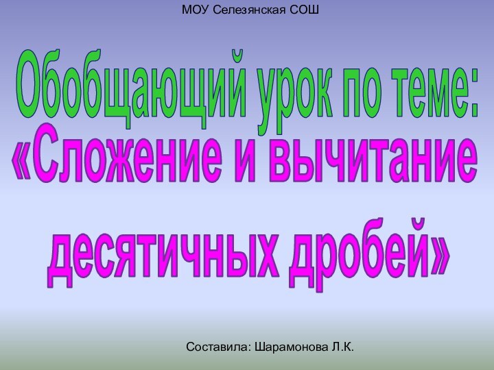 Обобщающий урок по теме:«Сложение и вычитание десятичных дробей»МОУ Селезянская СОШСоставила: Шарамонова Л.К.