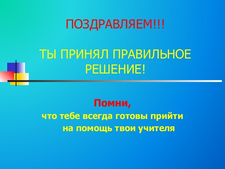 ПОЗДРАВЛЯЕМ!!!  ТЫ ПРИНЯЛ ПРАВИЛЬНОЕ  РЕШЕНИЕ!Помни,что тебе всегда готовы прийти