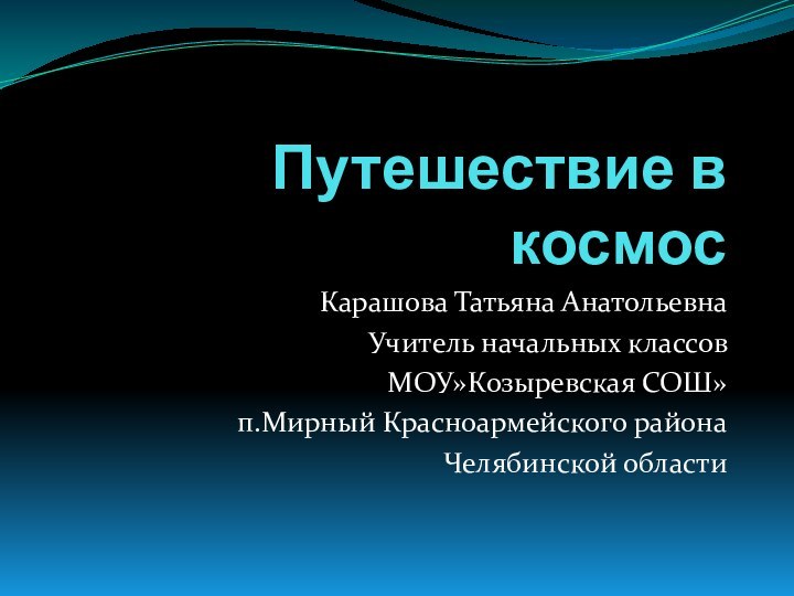 Путешествие в космосКарашова Татьяна АнатольевнаУчитель начальных классовМОУ»Козыревская СОШ»п.Мирный Красноармейского районаЧелябинской области