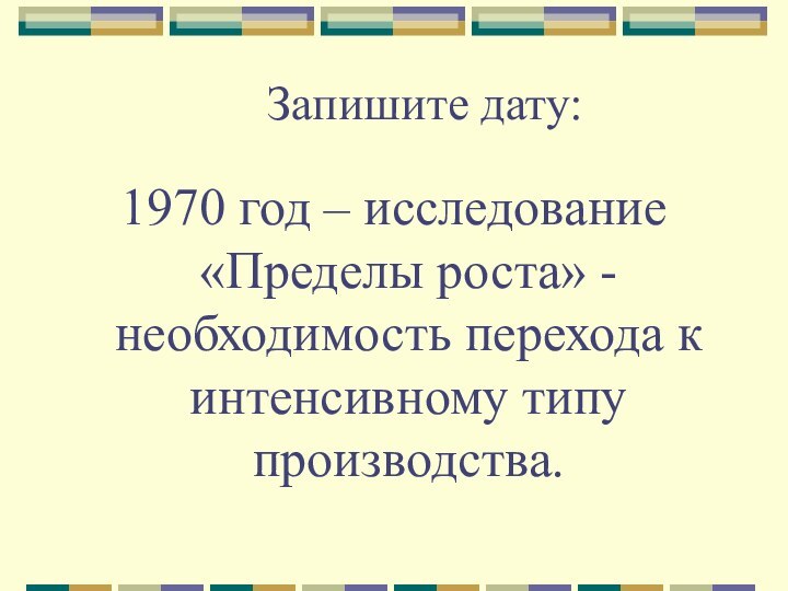 Запишите дату:1970 год – исследование «Пределы роста» - необходимость перехода к интенсивному типу производства.