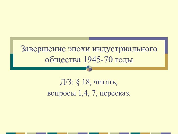 Завершение эпохи индустриального общества 1945-70 годыД/З: § 18, читать, вопросы 1,4, 7, пересказ.