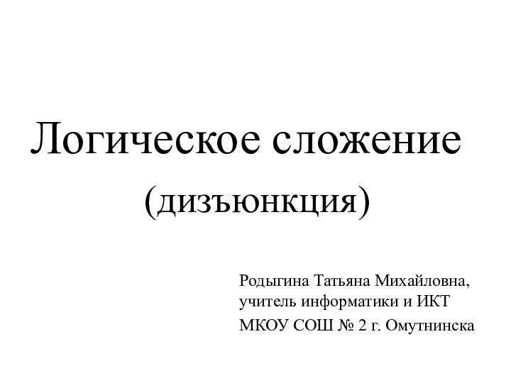 Логическое сложение(дизъюнкция)Родыгина Татьяна Михайловна, учитель информатики и ИКТМКОУ СОШ № 2 г. Омутнинска