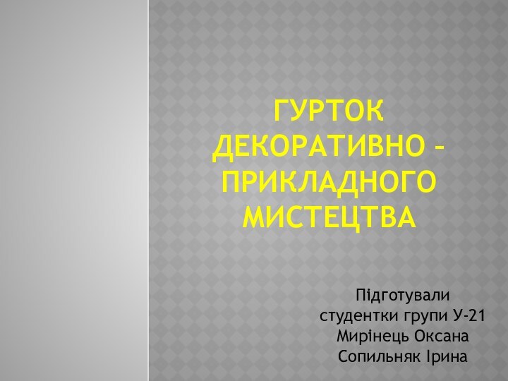 Гурток декоративно – прикладного мистецтваПідготували студентки групи У-21Мирінець Оксана Сопильняк Ірина