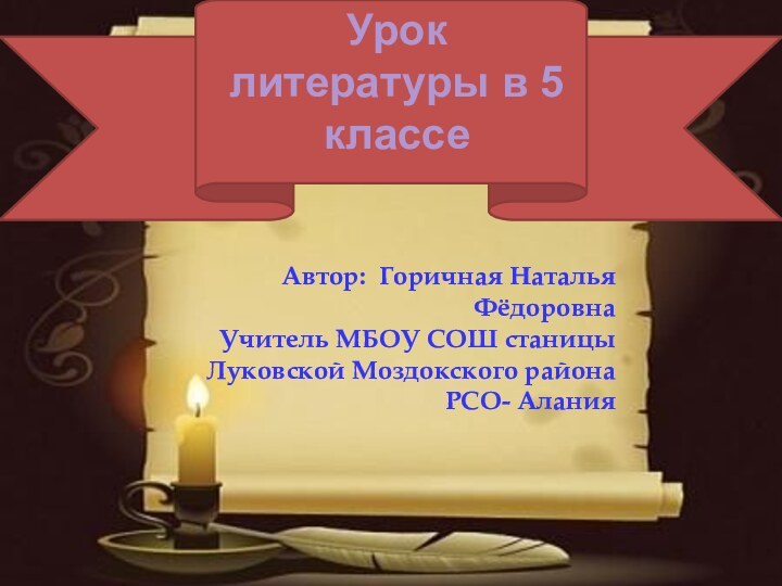 Урок литературы в 5 классеАвтор: Горичная Наталья ФёдоровнаУчитель МБОУ СОШ станицы Луковской Моздокского района РСО- Алания