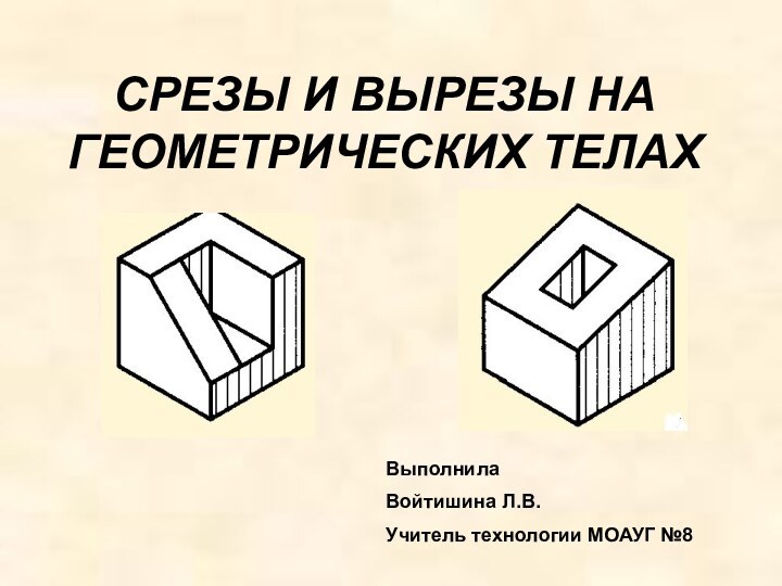 СРЕЗЫ И ВЫРЕЗЫ НА ГЕОМЕТРИЧЕСКИХ ТЕЛАХВыполнила Войтишина Л.В.Учитель технологии МОАУГ №8