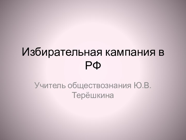 Избирательная кампания в РФУчитель обществознания Ю.В.Терёшкина