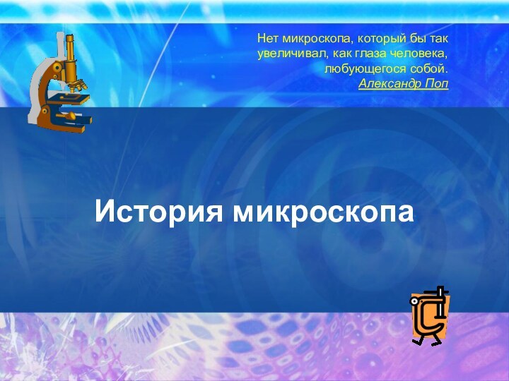 История микроскопаНет микроскопа, который бы так увеличивал, как глаза человека, любующегося собой.Александр Поп