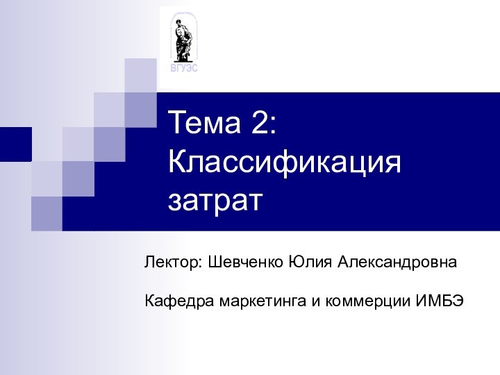 Тема 2: Классификация затратЛектор: Шевченко Юлия АлександровнаКафедра маркетинга и коммерции ИМБЭ