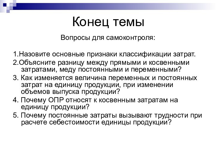 Конец темыВопросы для самоконтроля:1.Назовите основные признаки классификации затрат. 2.Объясните разницу между прямыми