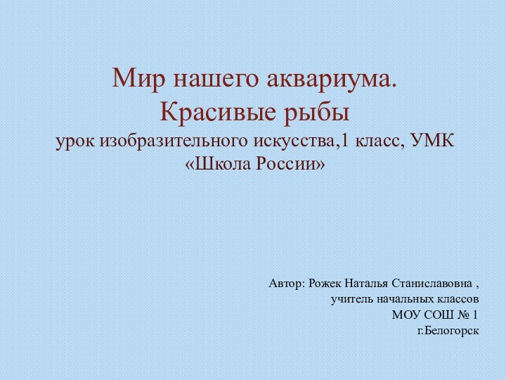 Мир нашего аквариума. Красивые рыбыурок изобразительного искусства,1 класс, УМК «Школа России»Автор: Рожек