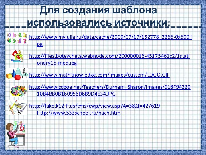Для создания шаблона использовались источники:http://www.myjulia.ru/data/cache/2009/07/17/152778_2266-0x600.jpghttp://files.botevcheta.webnode.com/200000016-45175461c2/1stationery15-med.jpghttp://www.mathknowledge.com/images/custom/LOGO.GIFhttp://www.ccboe.net/Teachers/Durham_Sharon/images/918F9422010B4BB0B160956D6B9D4E34.JPGhttp://lake.k12.fl.us/cms/cwp/view.asp?A=3&Q=427619 http://www.533school.ru/nach.htm