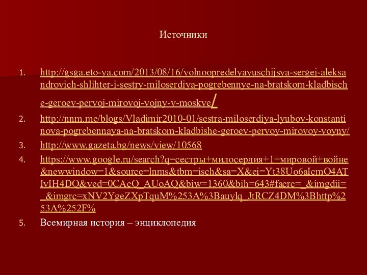 Источникиhttp://gsga.eto-ya.com/2013/08/16/volnoopredelyayuschijsya-sergej-aleksandrovich-shlihter-i-sestry-miloserdiya-pogrebennye-na-bratskom-kladbische-geroev-pervoj-mirovoj-vojny-v-moskve/http://nnm.me/blogs/Vladimir2010-01/sestra-miloserdiya-lyubov-konstantinova-pogrebennaya-na-bratskom-kladbishe-geroev-pervoy-mirovoy-voyny/http://www.gazeta.bg/news/view/10568https://www.google.ru/search?q=сестры+милосердия+1+мировой+войне&newwindow=1&source=lnms&tbm=isch&sa=X&ei=Yt38Uo6aIcmO4ATIvIH4DQ&ved=0CAcQ_AUoAQ&biw=1360&bih=643#facrc=_&imgdii=_&imgrc=xNV2YgeZXpTquM%253A%3Bauylq_JtRCZ4DM%3Bhttp%253A%252F%Всемирная история – энциклопедия