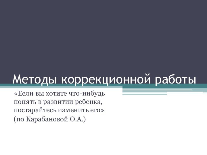 Методы коррекционной работы«Если вы хотите что-нибудь понять в развитии ребенка, постарайтесь изменить его»(по Карабановой О.А.)