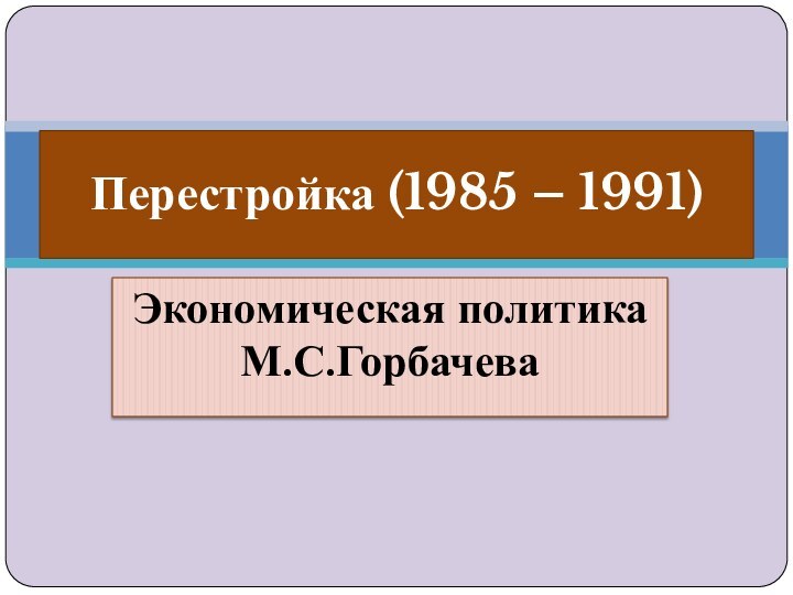 Экономическая политика М.С.ГорбачеваПерестройка (1985 – 1991)