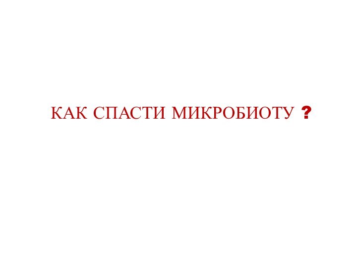 КАК СПАСТИ МИКРОБИОТУ ?