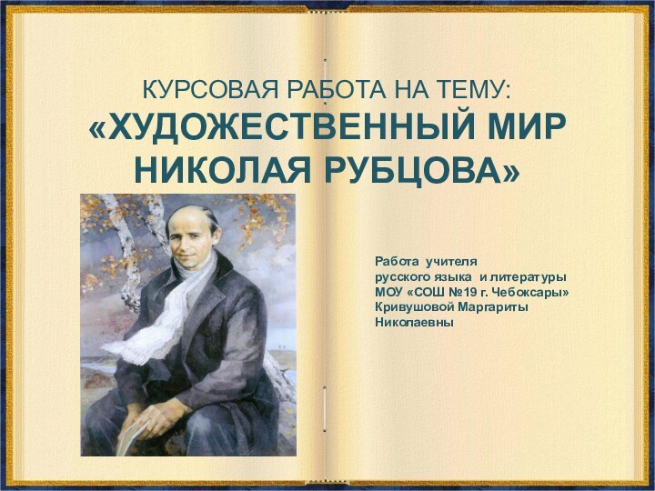 КУРСОВАЯ РАБОТА НА ТЕМУ:«ХУДОЖЕСТВЕННЫЙ МИР НИКОЛАЯ РУБЦОВА»Работа учителя русского языка и литературы