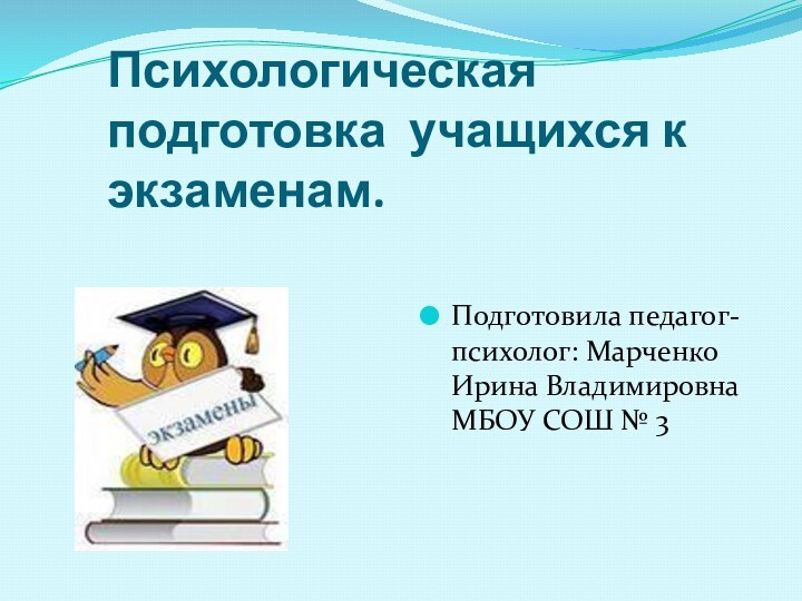 Психологическая подготовка учащихся к экзаменам.Подготовила педагог-психолог: Марченко Ирина Владимировна