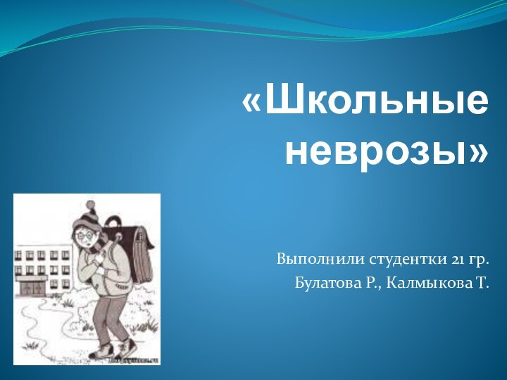 «Школьные неврозы»Выполнили студентки 21 гр.Булатова Р., Калмыкова Т.