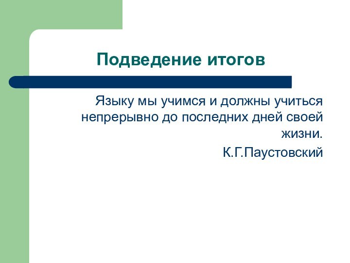 Подведение итоговЯзыку мы учимся и должны учиться непрерывно до последних дней своей жизни.К.Г.Паустовский