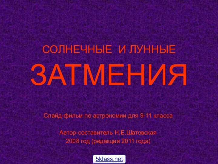 СОЛНЕЧНЫЕ И ЛУННЫЕ  ЗАТМЕНИЯСлайд-фильм по астрономии для 9-11 классаАвтор-составитель Н.Е.Шатовская2008 год (редакция 2011 года)