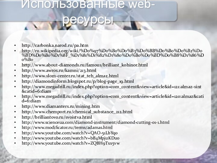 http://carbonka.narod.ru/pa.htmhttp://ru.wikipedia.org/wiki/%D0%97%D0%B0%D0%B3%D0%BB%D0%B0%D0%B2%D0%BD%D0%B0%D1%8F_%D1%81%D1%82%D1%80%D0%B0%D0%BD%D0%B8%D1%86%D0%B0http://www.about-diamonds.ru/famous/brilliant_kohinor.htmlhttp://www.awros.ru/kamni/213.htmlhttp://www.slom-center.ru/stat_teh_almaz.htmlhttp://diamondinform.blogspot.ru/p/blog-page_19.htmlhttp://www.megadrill.ru/index.php?option=com_content&view=article&id=121:almaz-sint&catid=6:diamhttp://www.megadrill.ru/index.php?option=com_content&view=article&id=120:almaz&catid=6:diamhttp://www.diamanters.ru/mining.htmhttp://www.chemport.ru/chemical_substance_212.htmlhttp://brilliantovo.ru/svoistva.htmlhttp://www.scienceua.com/diamond-instrument/diamond-cutting-01-1.htmlhttp://www.modificator.ru/terms/adamas.htmlhttp://www.youtube.com/watch?v=QAO-51LbYqohttp://www.youtube.com/watch?v=bB4MpjuKDuohttp://www.youtube.com/watch?v=ZQBH9Txx5vwИспользованные web-ресурсы