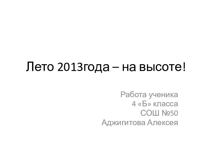 Лето 2013года – на высоте!Работа ученика 4 «Б» класса СОШ №50 Аджигитова Алексея