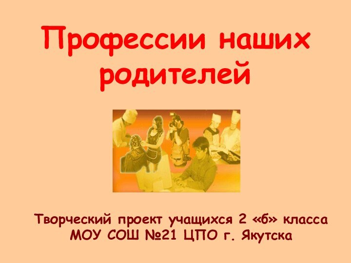 Профессии наших родителейТворческий проект учащихся 2 «б» класса МОУ СОШ №21 ЦПО г. Якутска