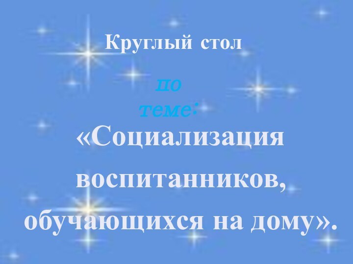 Круглый столпо теме:«Социализация воспитанников, обучающихся на дому».