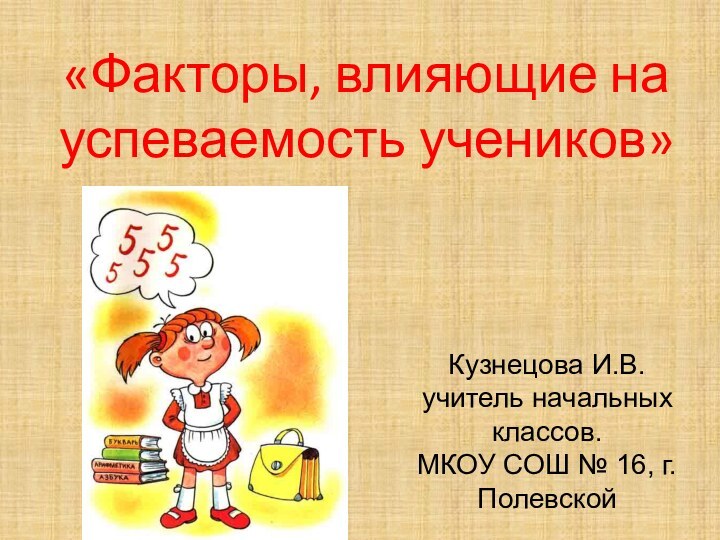 «Факторы, влияющие на успеваемость учеников»Кузнецова И.В. учитель начальных классов. МКОУ СОШ № 16, г. Полевской