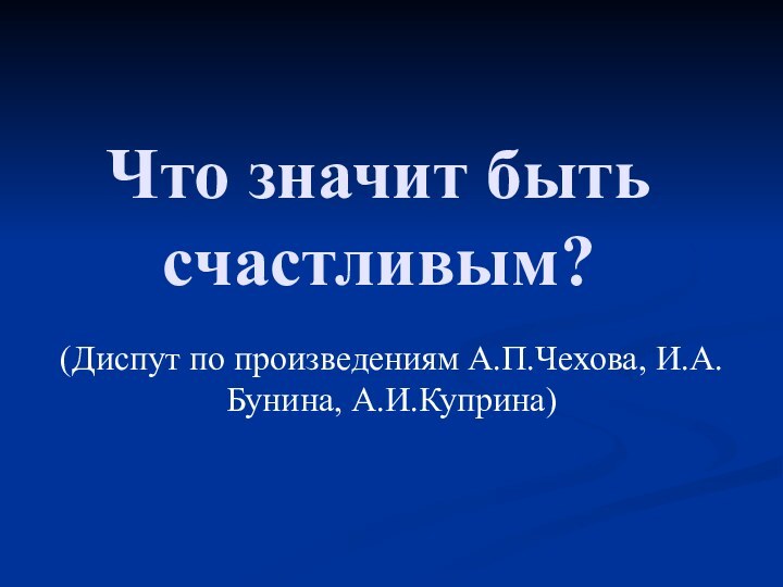 Что значит быть счастливым?(Диспут по произведениям А.П.Чехова, И.А.Бунина, А.И.Куприна)