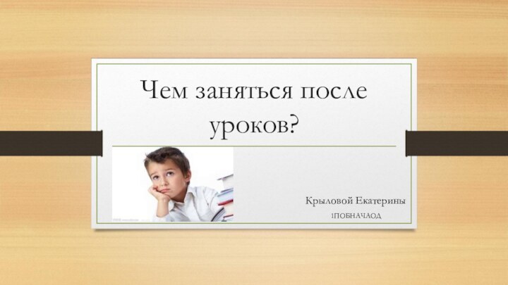 Чем заняться после уроков?Крыловой Екатерины 1ПОБНАЧАОД