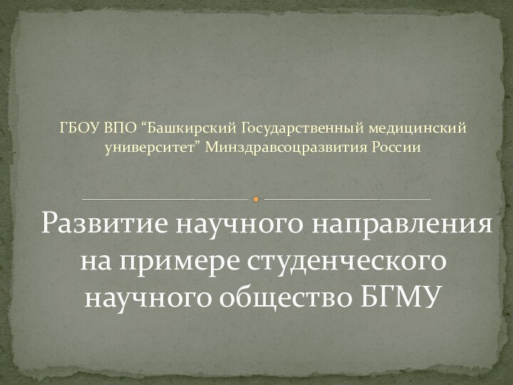 ГБОУ ВПО “Башкирский Государственный медицинский университет” Минздравсоцразвития РоссииРазвитие научного направления на примере студенческого научного общество БГМУ