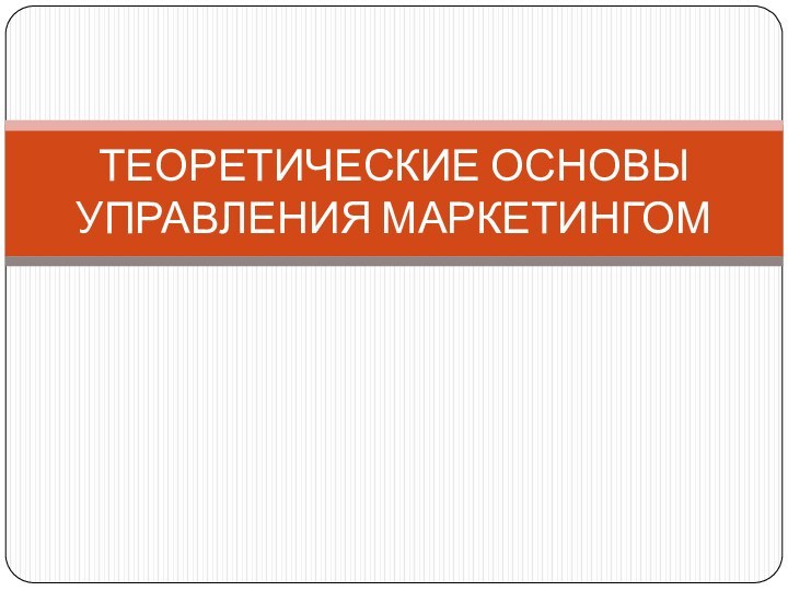 ТЕОРЕТИЧЕСКИЕ ОСНОВЫ УПРАВЛЕНИЯ МАРКЕТИНГОМ