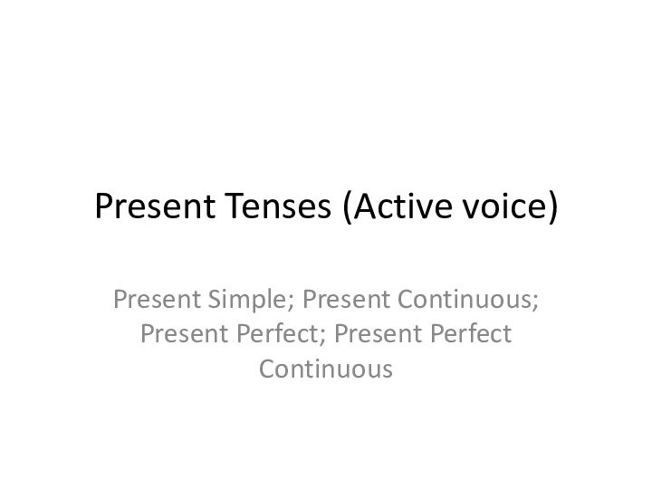 Present Tenses (Active voice)Present Simple; Present Continuous; Present Perfect; Present Perfect Continuous