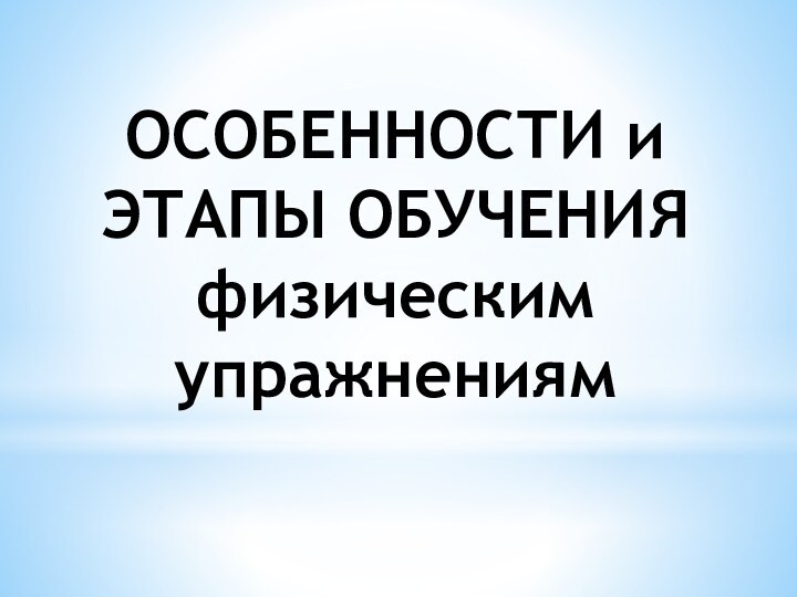 ОСОБЕННОСТИ и ЭТАПЫ ОБУЧЕНИЯ физическим упражнениям