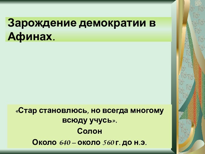 Зарождение демократии в Афинах.«Стар становлюсь, но всегда многому всюду учусь».СолонОколо 640 –