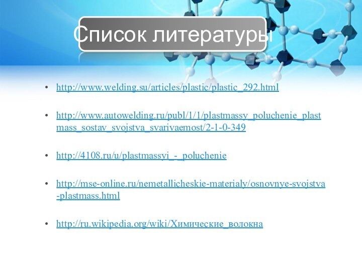 http://www.welding.su/articles/plastic/plastic_292.html http://www.autowelding.ru/publ/1/1/plastmassy_poluchenie_plastmass_sostav_svojstva_svarivaemost/2-1-0-349http://4108.ru/u/plastmassyi_-_polucheniehttp://mse-online.ru/nemetallicheskie-materialy/osnovnye-svojstva-plastmass.htmlhttp://ru.wikipedia.org/wiki/Химические_волокнаСписок литературы