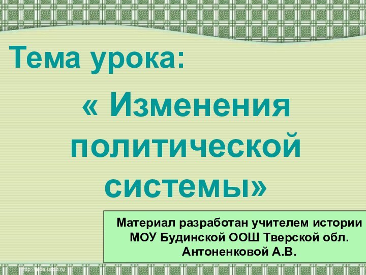 Тема урока:« Изменения политической системы»Материал разработан учителем историиМОУ Будинской ООШ Тверской обл.Антоненковой А.В.