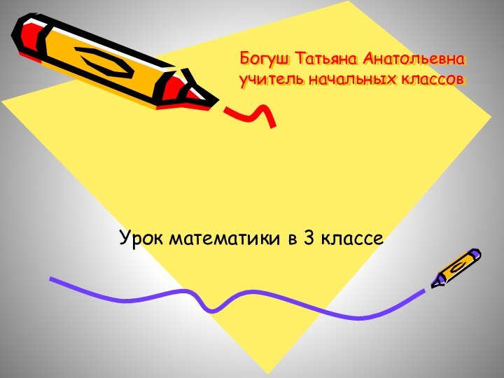 Богуш Татьяна Анатольевна учитель начальных классов Урок математики в 3 классе