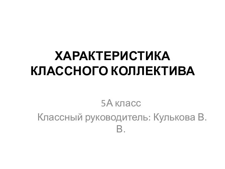 ХАРАКТЕРИСТИКА КЛАССНОГО КОЛЛЕКТИВА 5А классКлассный руководитель: Кулькова В.В.