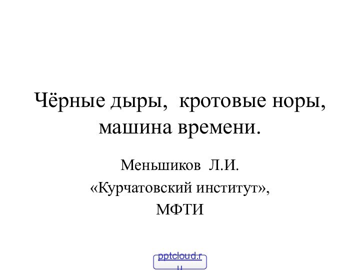 Чёрные дыры, кротовые норы, машина времени.Меньшиков Л.И.«Курчатовский институт»,МФТИ