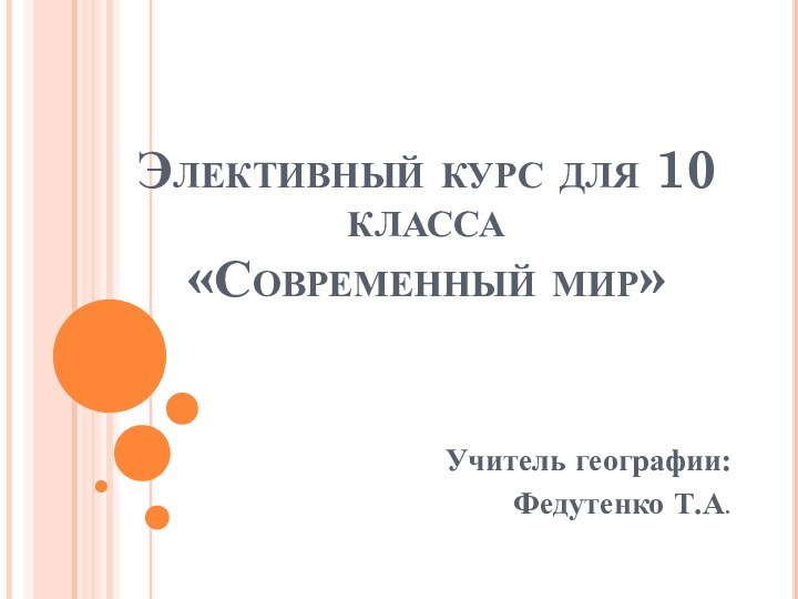 Элективный курс для 10 класса «Современный мир»Учитель географии:Федутенко Т.А.