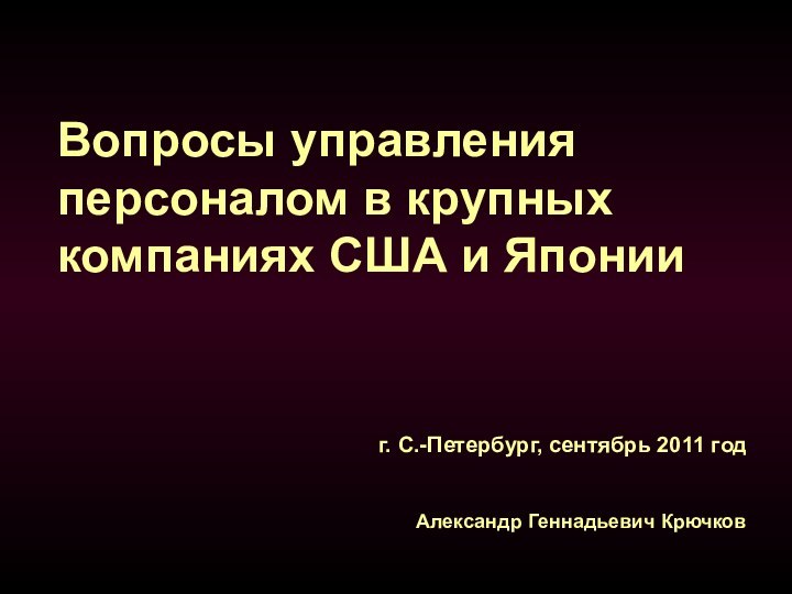 Вопросы управления персоналом в крупных компаниях США и ЯпонииАлександр Геннадьевич Крючковг. С.-Петербург, сентябрь 2011 год