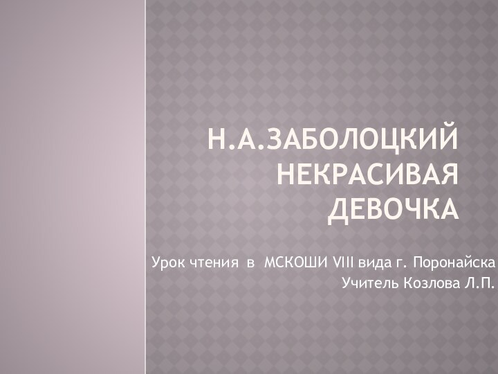 Н.А.Заболоцкий Некрасивая девочкаУрок чтения в МСКОШИ VIII вида г. ПоронайскаУчитель Козлова Л.П.