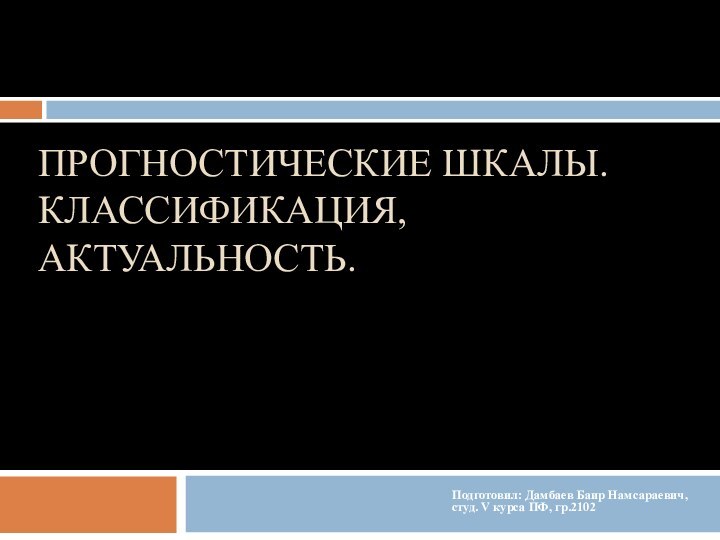 прогностические шкалы. Классификация, актуальность.Подготовил: Дамбаев Баир Намсараевич, студ. V курса ПФ, гр.2102