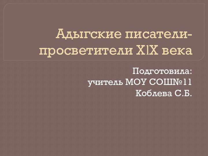 Адыгские писатели-просветители ХӏХ векаПодготовила: учитель МОУ СОШ№11Коблева С.Б.