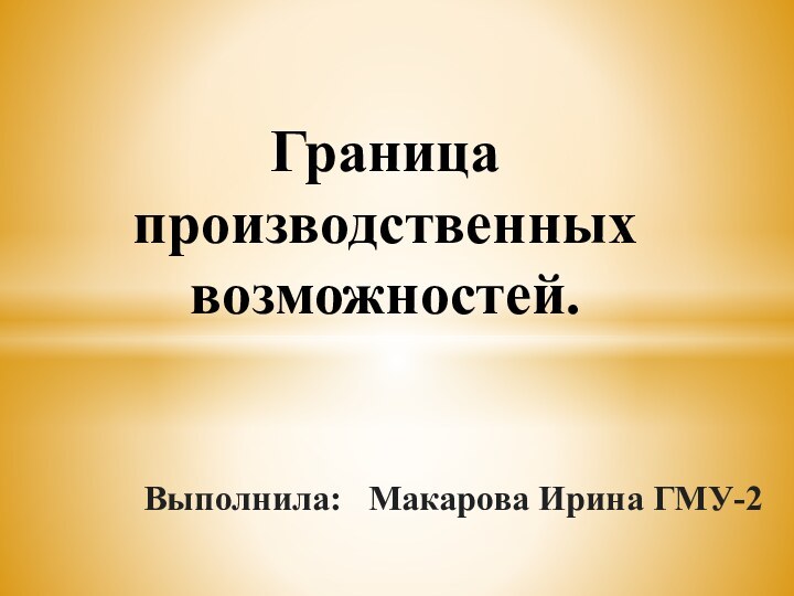 Выполнила:  Макарова Ирина ГМУ-2Граница производственных возможностей.