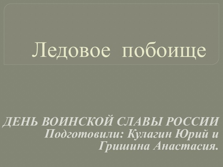 Ледовое побоищеДЕНЬ ВОИНСКОЙ СЛАВЫ РОССИИ Подготовили: Кулагин Юрий и Гришина Анастасия.