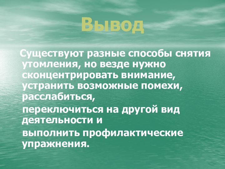 Вывод Существуют разные способы снятия утомления, но везде нужно сконцентрировать внимание, устранить